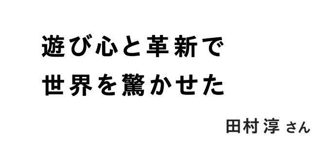 遊び心と革新で世界を驚かせた 田村淳さん