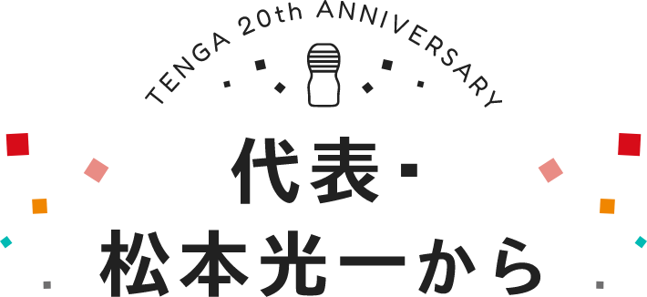 TENGA 20th ANNIVERSARY 代表・松本光一から